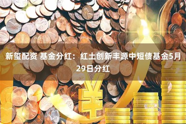 新玺配资 基金分红：红土创新丰源中短债基金5月29日分红