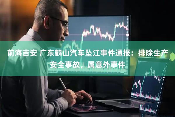 前海吉安 广东鹤山汽车坠江事件通报：排除生产安全事故，属意外事件