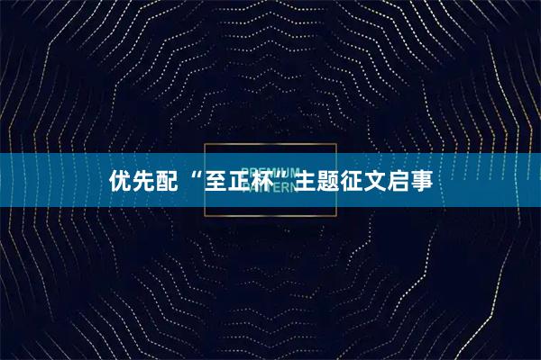 优先配 “至正杯”主题征文启事