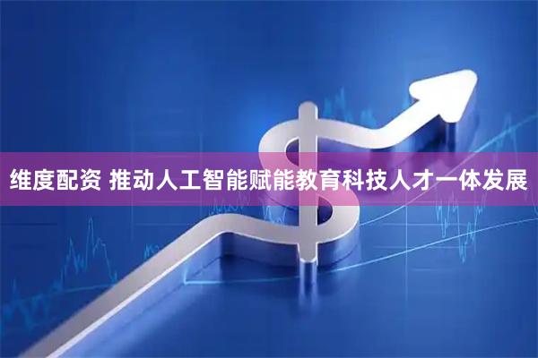 维度配资 推动人工智能赋能教育科技人才一体发展