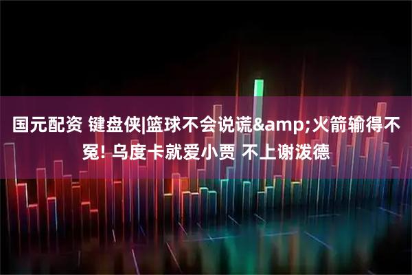 国元配资 键盘侠|篮球不会说谎&火箭输得不冤! 乌度卡就爱小贾 不上谢泼德