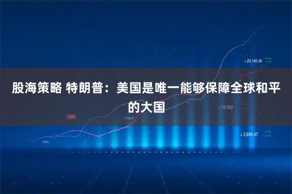 股海策略 特朗普：美国是唯一能够保障全球和平的大国