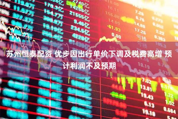 苏州恒泰配资 优步因出行单价下调及税费高增 预计利润不及预期