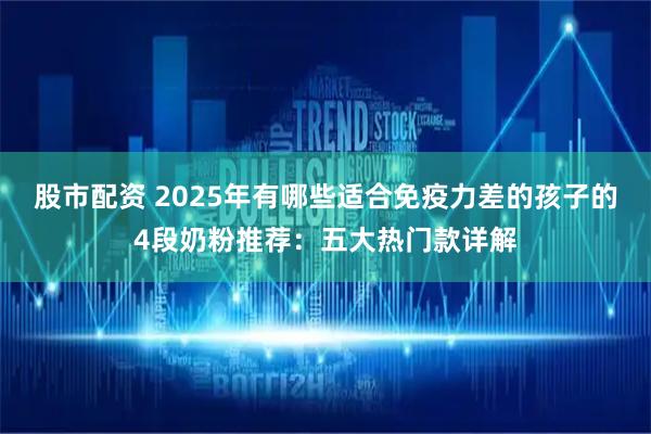 股市配资 2025年有哪些适合免疫力差的孩子的4段奶粉推荐：五大热门款详解