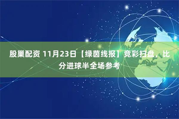 股巢配资 11月23日【绿茵线报】竞彩扫盘，比分进球半全场参考