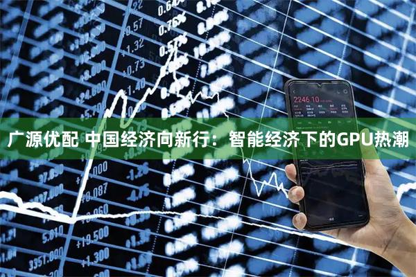 广源优配 中国经济向新行：智能经济下的GPU热潮