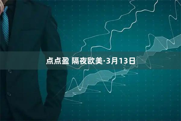 点点盈 隔夜欧美·3月13日