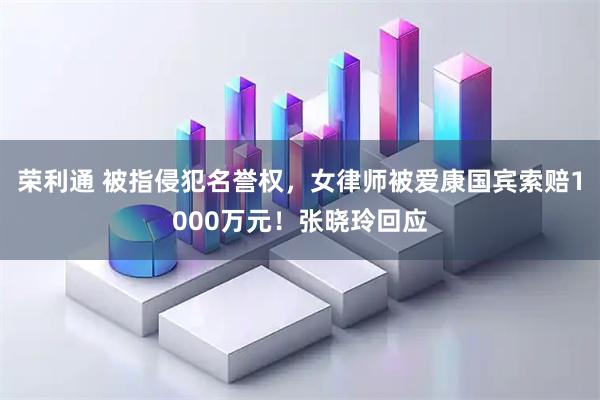 荣利通 被指侵犯名誉权，女律师被爱康国宾索赔1000万元！张晓玲回应
